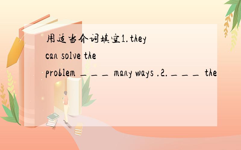 用适当介词填空1.they can solve the problem ___ many ways .2.___ the