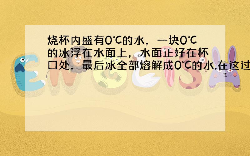 烧杯内盛有0℃的水，一块0℃的冰浮在水面上，水面正好在杯口处，最后冰全部熔解成0℃的水.在这过程中（　　）