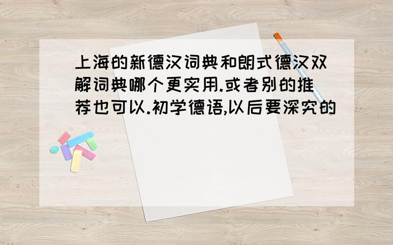 上海的新德汉词典和朗式德汉双解词典哪个更实用.或者别的推荐也可以.初学德语,以后要深究的