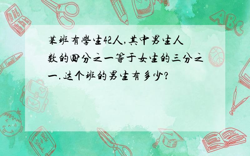 某班有学生42人,其中男生人数的四分之一等于女生的三分之一.这个班的男生有多少?