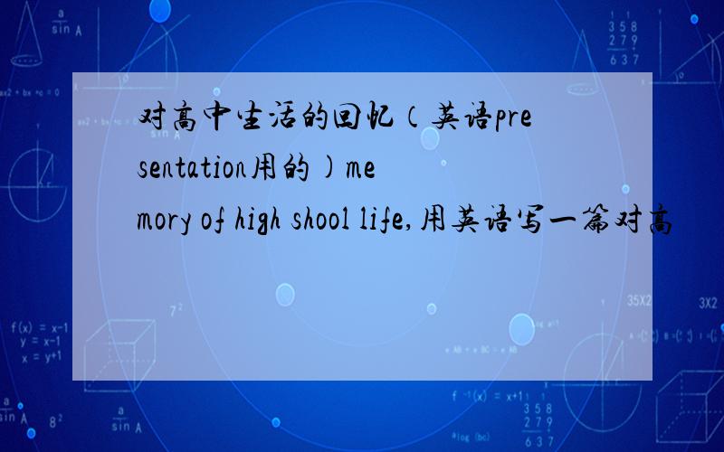 对高中生活的回忆（英语presentation用的)memory of high shool life,用英语写一篇对高