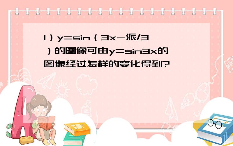 1）y=sin（3x-派/3）的图像可由y=sin3x的图像经过怎样的变化得到?