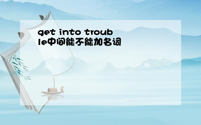 get into trouble中间能不能加名词