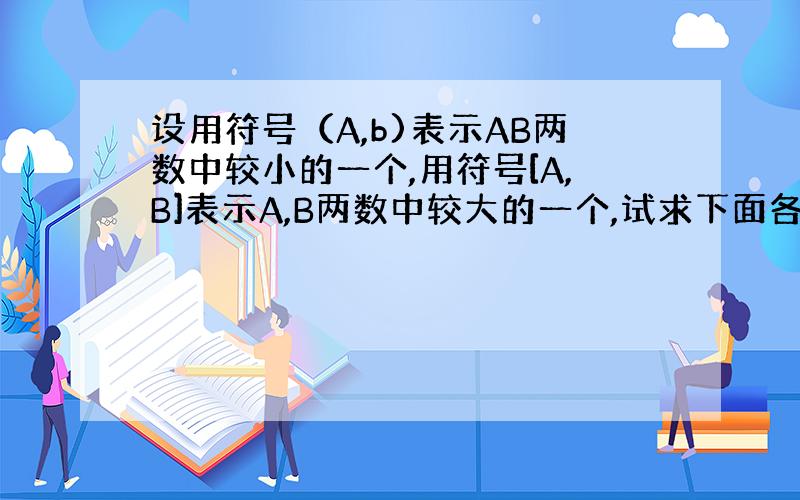 设用符号（A,b)表示AB两数中较小的一个,用符号[A,B]表示A,B两数中较大的一个,试求下面各式的值