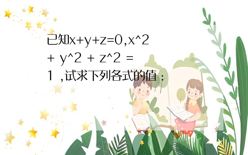 已知x+y+z=0,x^2 + y^2 + z^2 = 1 ,试求下列各式的值：