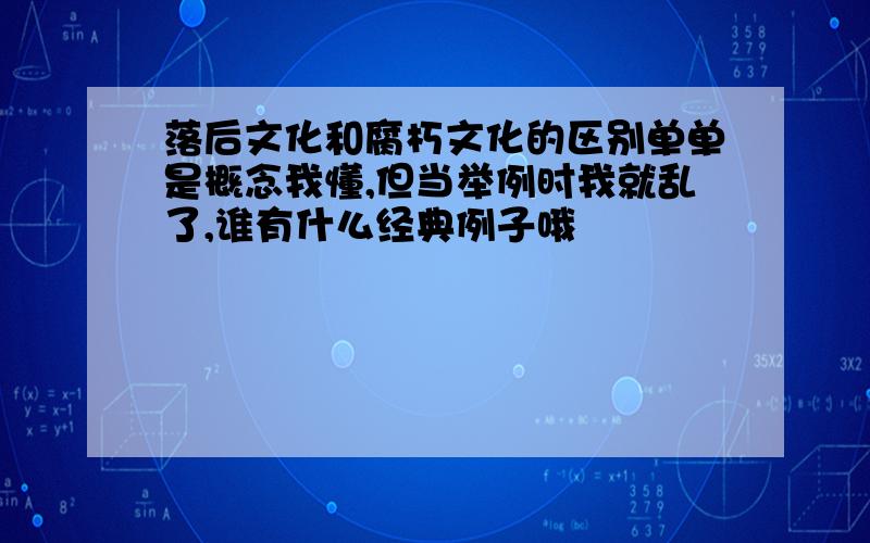 落后文化和腐朽文化的区别单单是概念我懂,但当举例时我就乱了,谁有什么经典例子哦