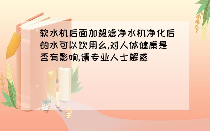 软水机后面加超滤净水机净化后的水可以饮用么,对人体健康是否有影响,请专业人士解惑