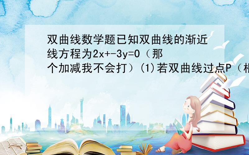 双曲线数学题已知双曲线的渐近线方程为2x+-3y=0（那个加减我不会打）(1)若双曲线过点P（根6,2）,求双曲线方程（