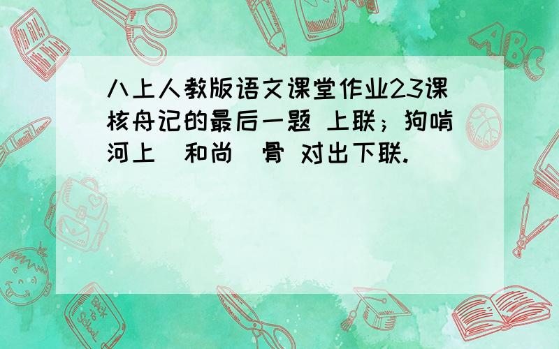 八上人教版语文课堂作业23课核舟记的最后一题 上联；狗啃河上（和尚）骨 对出下联.