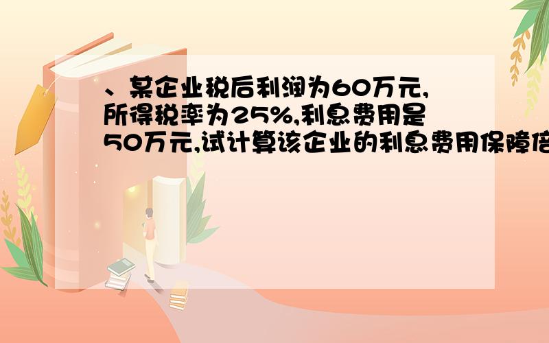 、某企业税后利润为60万元,所得税率为25%,利息费用是50万元,试计算该企业的利息费用保障倍数?