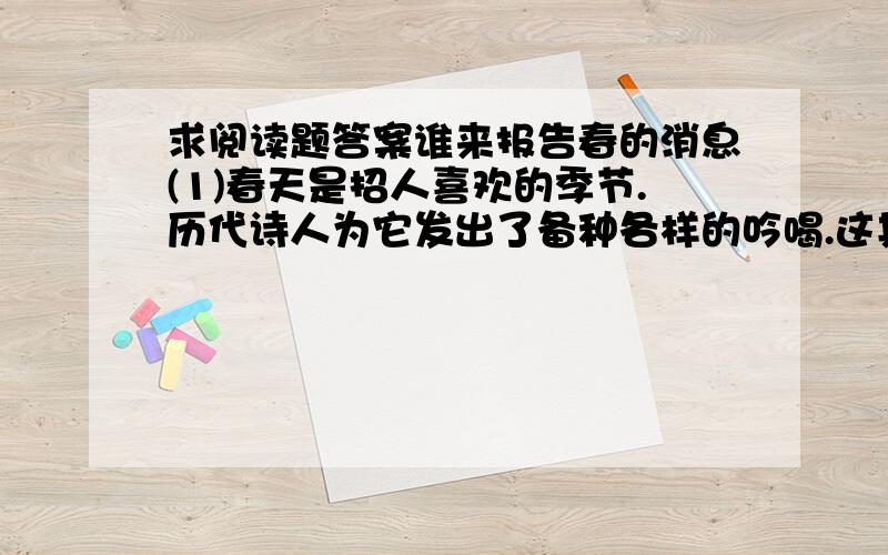 求阅读题答案谁来报告春的消息(1)春天是招人喜欢的季节.历代诗人为它发出了备种各样的吟喝.这其中就有许多探听春天消息的歌