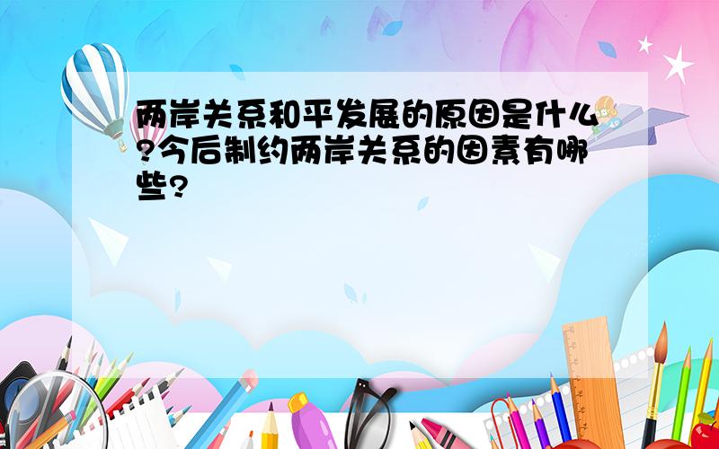 两岸关系和平发展的原因是什么?今后制约两岸关系的因素有哪些?