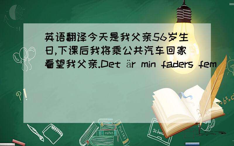 英语翻译今天是我父亲56岁生日,下课后我将乘公共汽车回家看望我父亲.Det är min faders fem