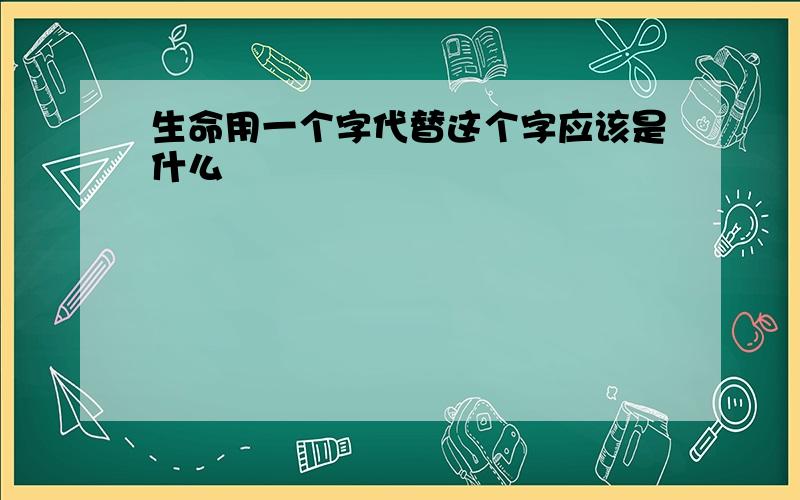 生命用一个字代替这个字应该是什么