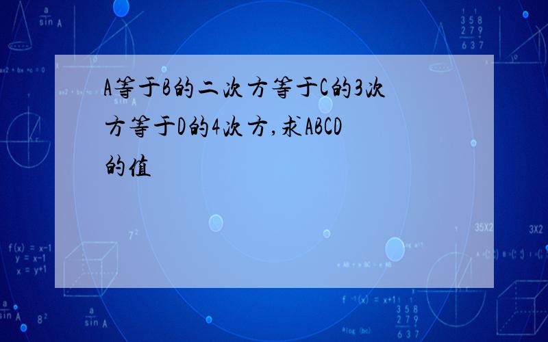 A等于B的二次方等于C的3次方等于D的4次方,求ABCD的值