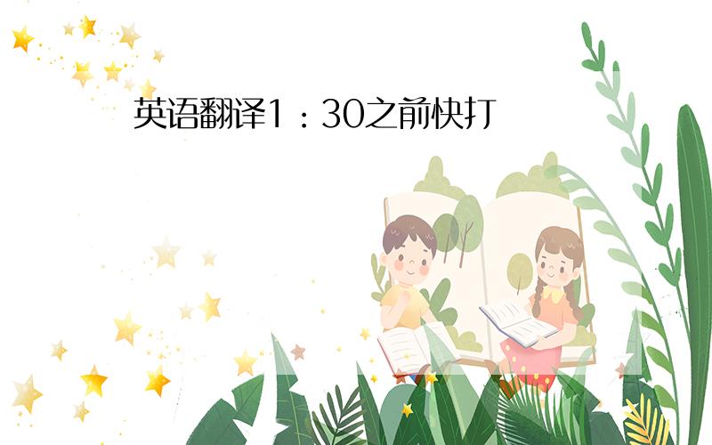 英语翻译1：30之前快打