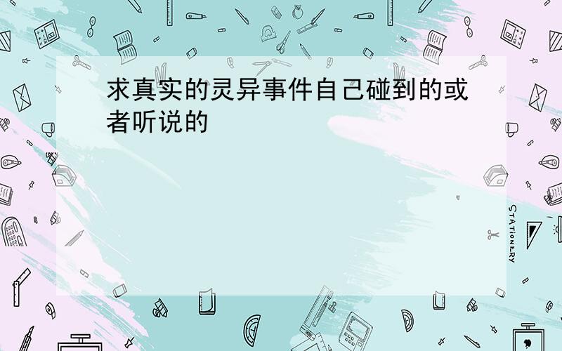 求真实的灵异事件自己碰到的或者听说的