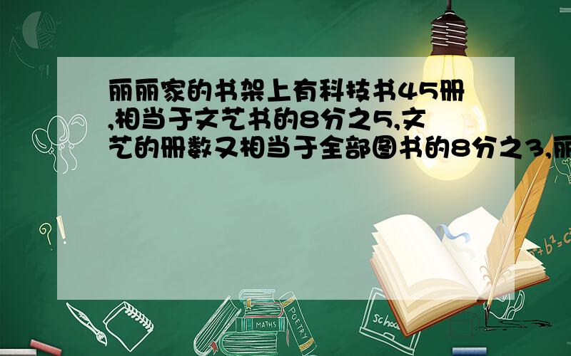 丽丽家的书架上有科技书45册,相当于文艺书的8分之5,文艺的册数又相当于全部图书的8分之3,丽丽家的书架上共有多少册书