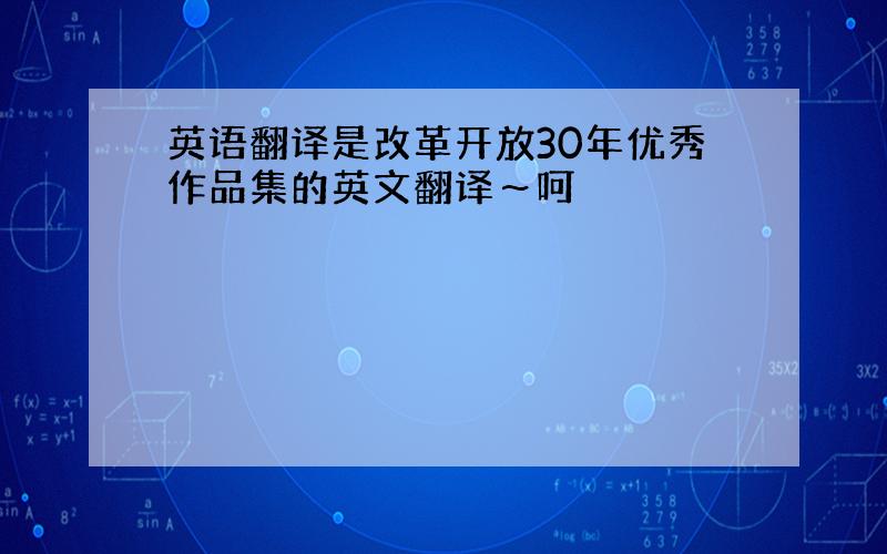 英语翻译是改革开放30年优秀作品集的英文翻译～呵