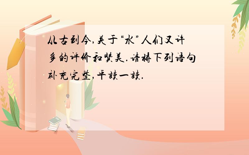 从古到今,关于“水”人们又许多的评价和赞美.请将下列语句补充完整,平读一读.