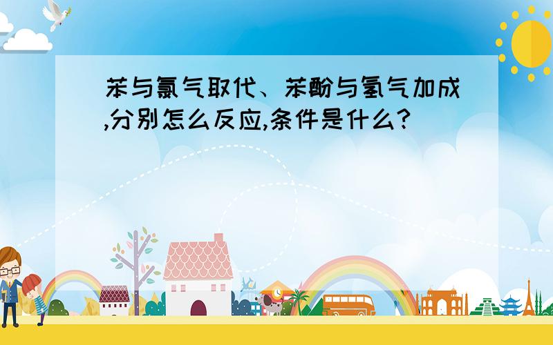 苯与氯气取代、苯酚与氢气加成,分别怎么反应,条件是什么?