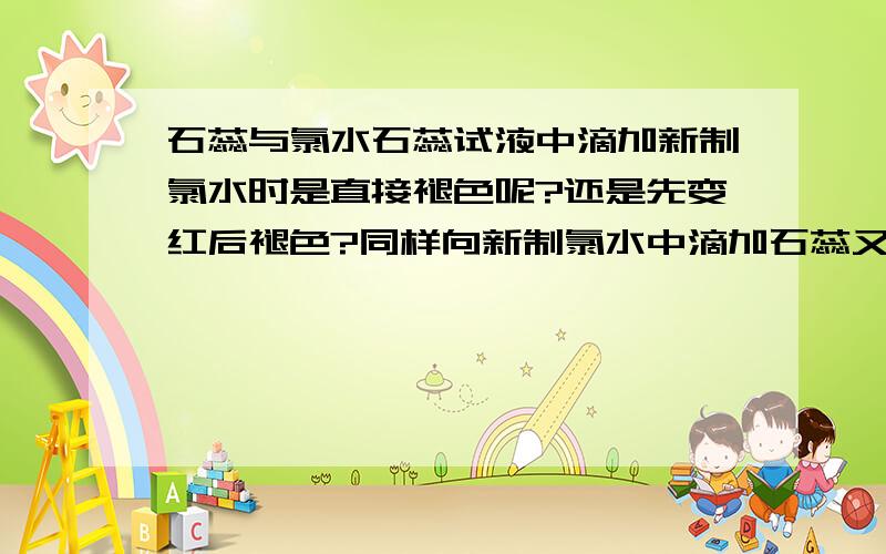 石蕊与氯水石蕊试液中滴加新制氯水时是直接褪色呢?还是先变红后褪色?同样向新制氯水中滴加石蕊又如何?请说明理由!别瞎说要是