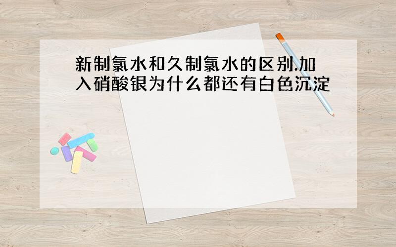 新制氯水和久制氯水的区别.加入硝酸银为什么都还有白色沉淀