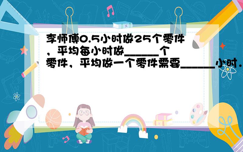 李师傅0.5小时做25个零件，平均每小时做______个零件，平均做一个零件需要______小时．