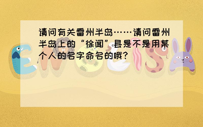 请问有关雷州半岛……请问雷州半岛上的“徐闻”县是不是用某个人的名字命名的哦?