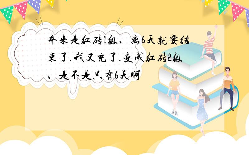 本来是红砖1级、离6天就要结束了.我又充了.变成红砖2级、是不是只有6天啊