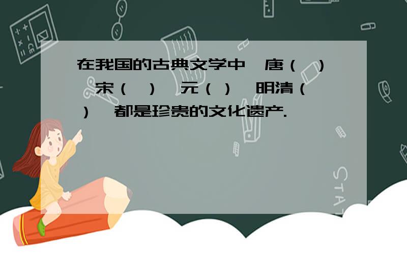 在我国的古典文学中,唐（ ）、宋（ ）、元（）、明清（ ）,都是珍贵的文化遗产.