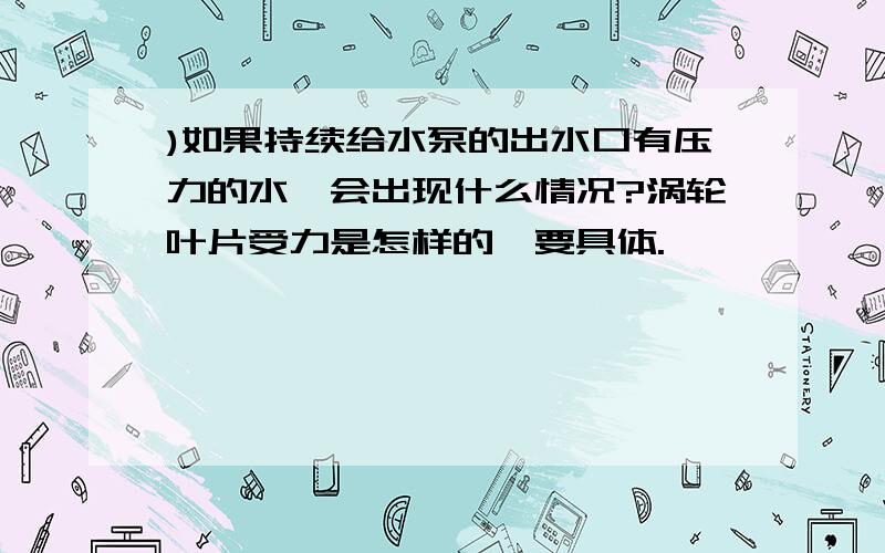 )如果持续给水泵的出水口有压力的水,会出现什么情况?涡轮叶片受力是怎样的,要具体.