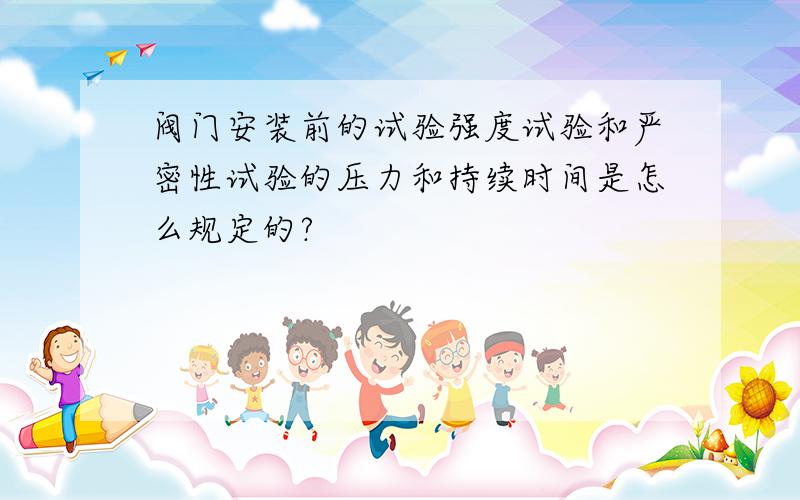 阀门安装前的试验强度试验和严密性试验的压力和持续时间是怎么规定的?