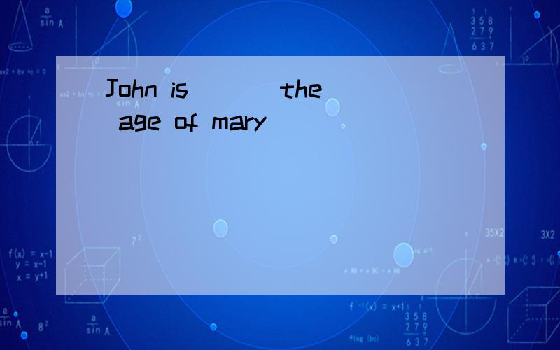 John is ___the age of mary