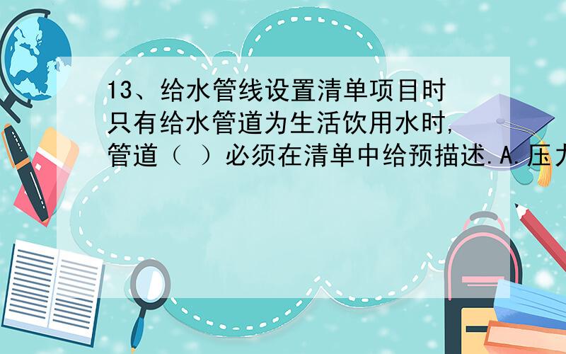 13、给水管线设置清单项目时只有给水管道为生活饮用水时,管道（ ）必须在清单中给预描述.A.压力试验 B