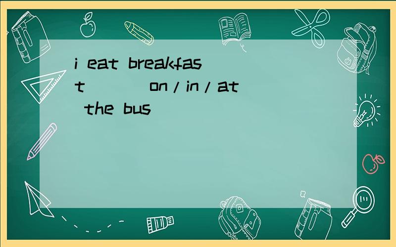 i eat breakfast __(on/in/at) the bus