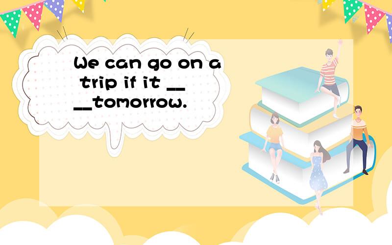 We can go on a trip if it ____tomorrow.