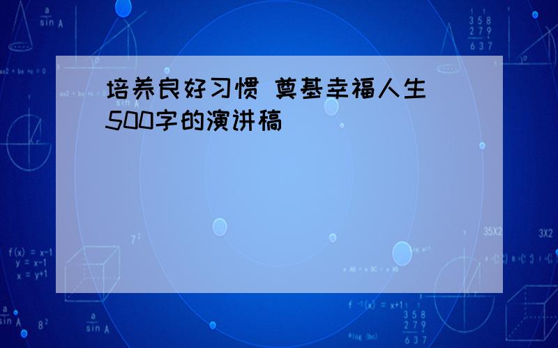 培养良好习惯 奠基幸福人生 500字的演讲稿