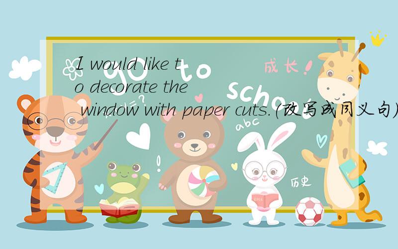 I would like to decorate the window with paper cuts.(改写成同义句）