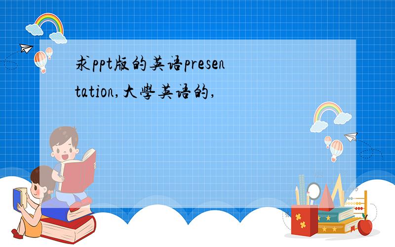 求ppt版的英语presentation,大学英语的,