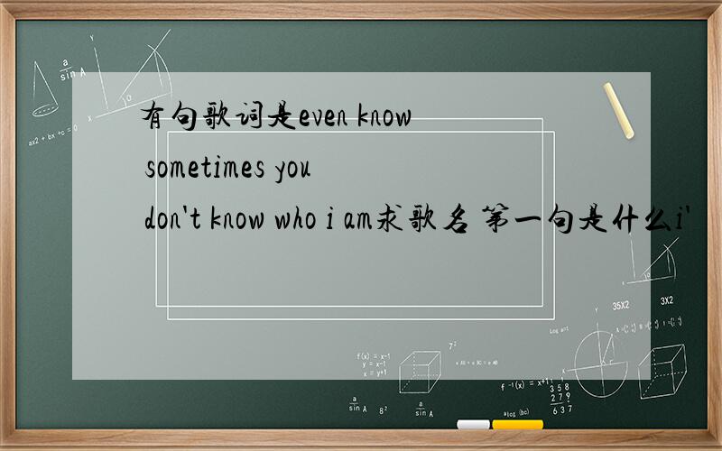 有句歌词是even know sometimes you don't know who i am求歌名 第一句是什么i'