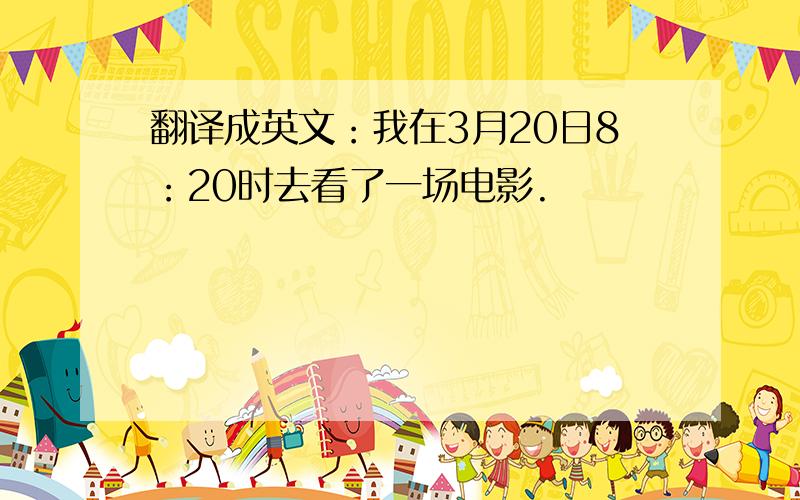 翻译成英文：我在3月20日8：20时去看了一场电影.