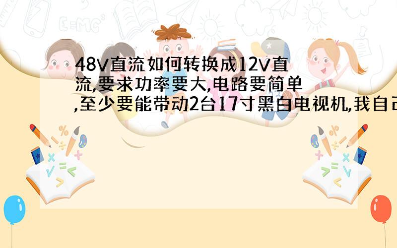 48V直流如何转换成12V直流,要求功率要大,电路要简单,至少要能带动2台17寸黑白电视机,我自己用3DD15改的,空载