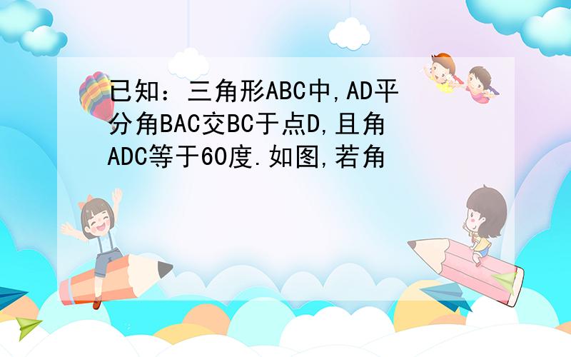 已知：三角形ABC中,AD平分角BAC交BC于点D,且角ADC等于60度.如图,若角