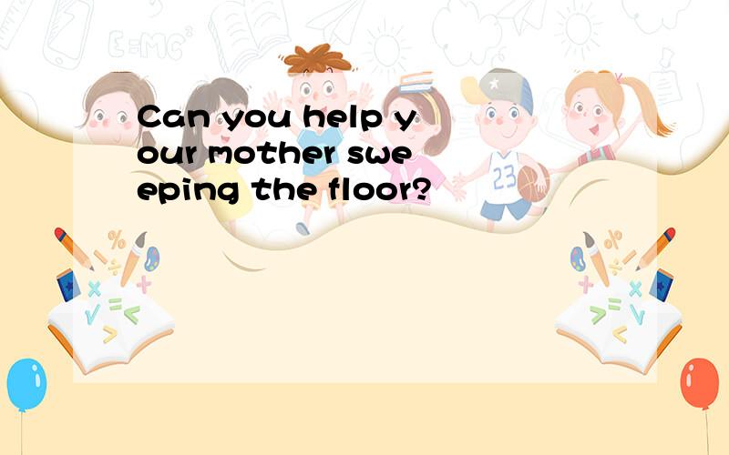 Can you help your mother sweeping the floor?