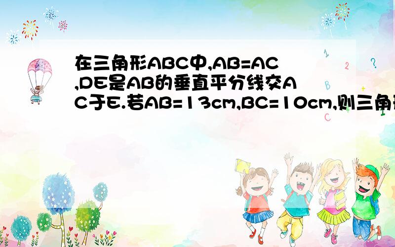 在三角形ABC中,AB=AC,DE是AB的垂直平分线交AC于E.若AB=13cm,BC=10cm,则三角形BCE的周长为