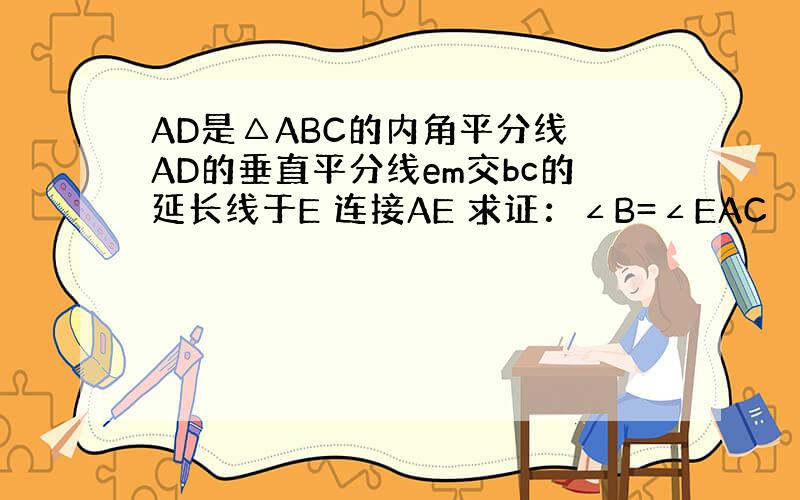 AD是△ABC的内角平分线 AD的垂直平分线em交bc的延长线于E 连接AE 求证：∠B=∠EAC