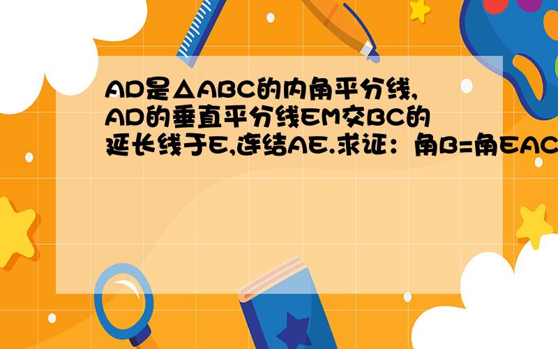 AD是△ABC的内角平分线,AD的垂直平分线EM交BC的延长线于E,连结AE.求证：角B=角EAC.