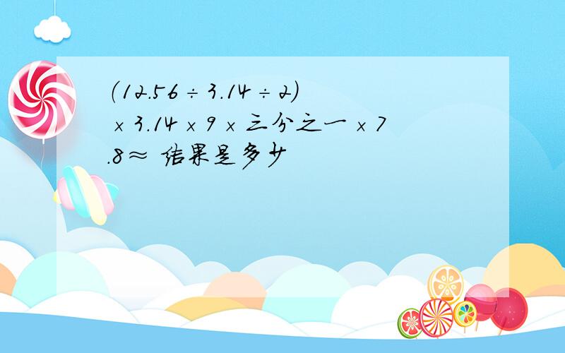 （12.56÷3.14÷2）×3.14×9×三分之一×7.8≈ 结果是多少