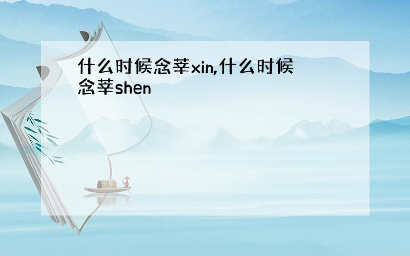 什么时候念莘xin,什么时候念莘shen